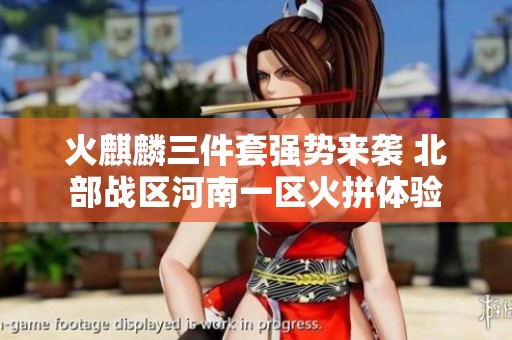 火麒麟三件套强势来袭 北部战区河南一区火拼体验