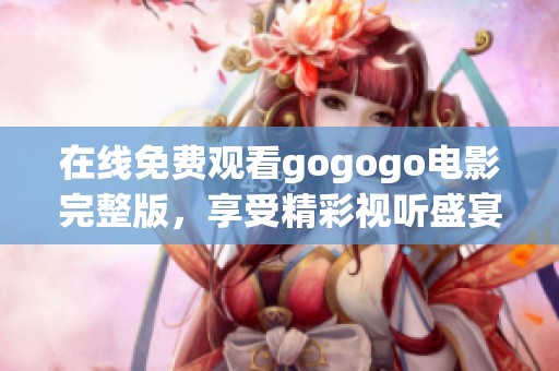 在线免费观看gogogo电影完整版，享受精彩视听盛宴