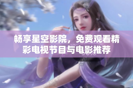 畅享星空影院，免费观看精彩电视节目与电影推荐