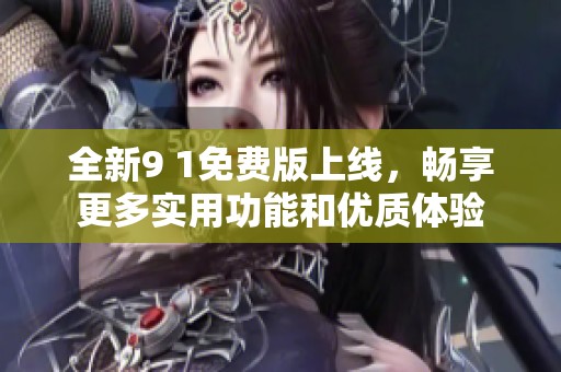 全新9 1免费版上线，畅享更多实用功能和优质体验