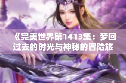 《完美世界第1413集：梦回过去的时光与神秘的冒险旅程》