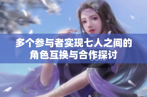 多个参与者实现七人之间的角色互换与合作探讨