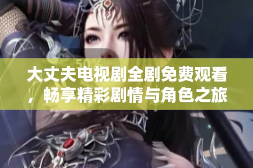 大丈夫电视剧全剧免费观看，畅享精彩剧情与角色之旅