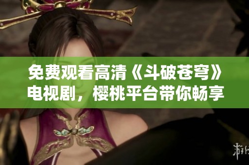 免费观看高清《斗破苍穹》电视剧，樱桃平台带你畅享仙侠之旅