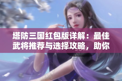 塔防三国红包版详解：最佳武将推荐与选择攻略，助你轻松逆转胜局