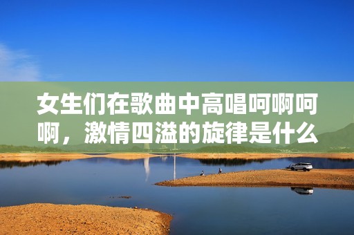 女生们在歌曲中高唱呵啊呵啊，激情四溢的旋律是什么呢