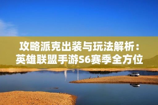 攻略派克出装与玩法解析：英雄联盟手游S6赛季全方位指南