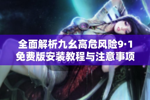 全面解析九幺高危风险9·1免费版安装教程与注意事项
