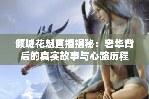 倾城花魁直播揭秘：奢华背后的真实故事与心路历程