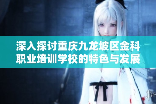 深入探讨重庆九龙坡区金科职业培训学校的特色与发展潜力