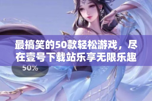 最搞笑的50款轻松游戏，尽在壹号下载站乐享无限乐趣