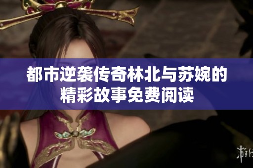 都市逆袭传奇林北与苏婉的精彩故事免费阅读