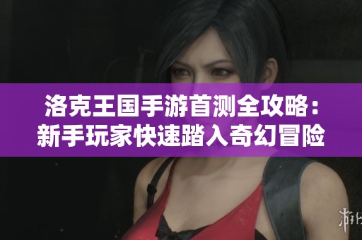 洛克王国手游首测全攻略：新手玩家快速踏入奇幻冒险世界的必备指南