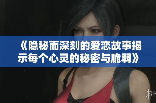 《隐秘而深刻的爱恋故事揭示每个心灵的秘密与脆弱》