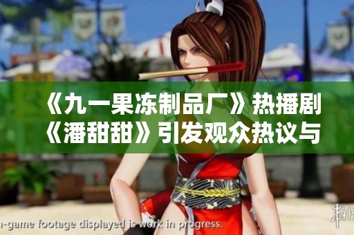 《九一果冻制品厂》热播剧《潘甜甜》引发观众热议与期待