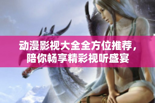 动漫影视大全全方位推荐，陪你畅享精彩视听盛宴