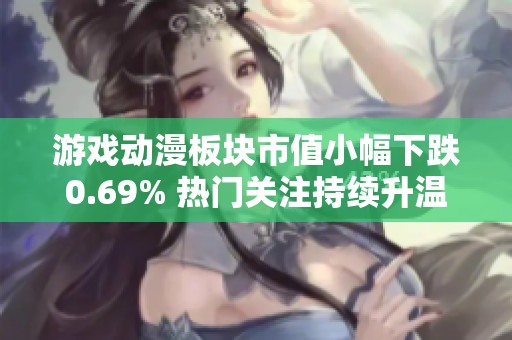 游戏动漫板块市值小幅下跌0.69% 热门关注持续升温