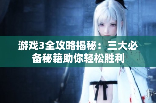 游戏3全攻略揭秘：三大必备秘籍助你轻松胜利