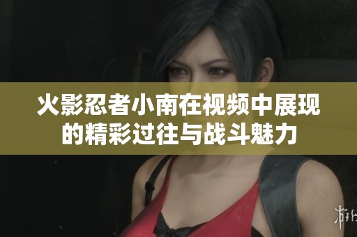 火影忍者小南在视频中展现的精彩过往与战斗魅力