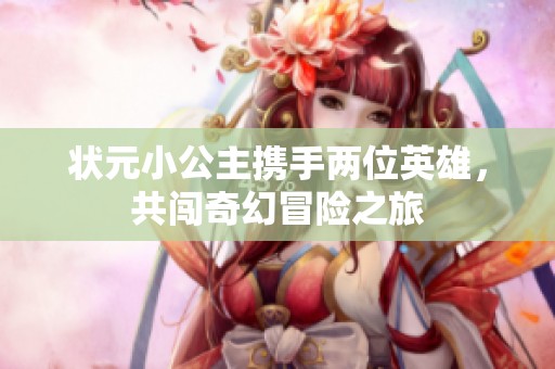 状元小公主携手两位英雄，共闯奇幻冒险之旅