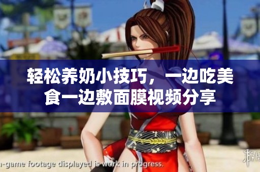 轻松养奶小技巧，一边吃美食一边敷面膜视频分享