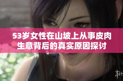 53岁女性在山坡上从事皮肉生意背后的真实原因探讨