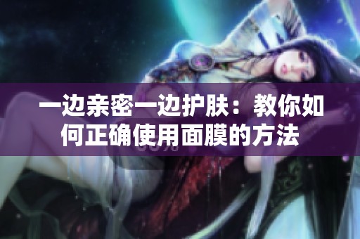 一边亲密一边护肤：教你如何正确使用面膜的方法
