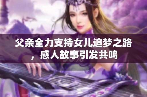 父亲全力支持女儿追梦之路，感人故事引发共鸣