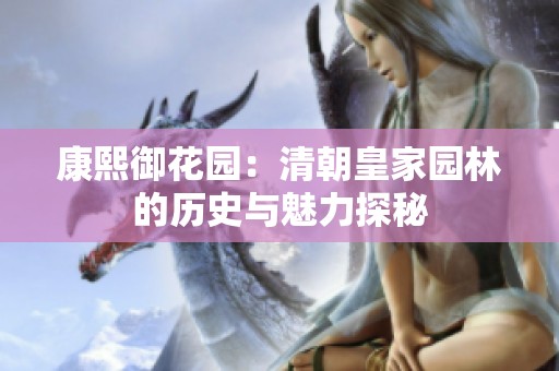 康熙御花园：清朝皇家园林的历史与魅力探秘