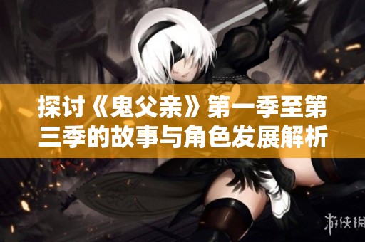 探讨《鬼父亲》第一季至第三季的故事与角色发展解析