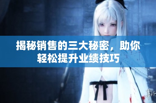 揭秘销售的三大秘密，助你轻松提升业绩技巧