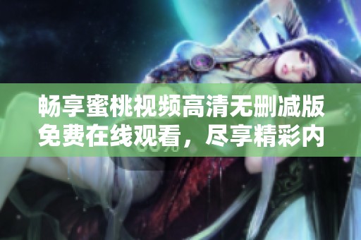 畅享蜜桃视频高清无删减版免费在线观看，尽享精彩内容