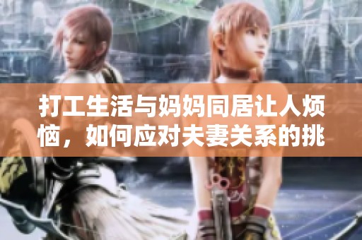 打工生活与妈妈同居让人烦恼，如何应对夫妻关系的挑战？