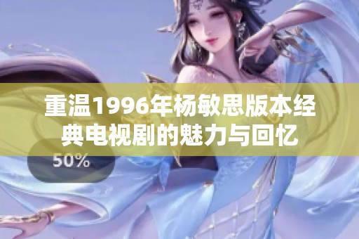 重温1996年杨敏思版本经典电视剧的魅力与回忆