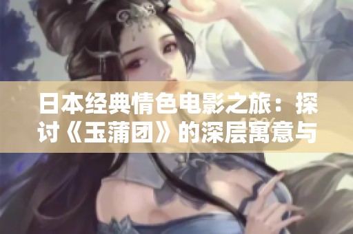 日本经典情色电影之旅：探讨《玉蒲团》的深层寓意与情感纠葛