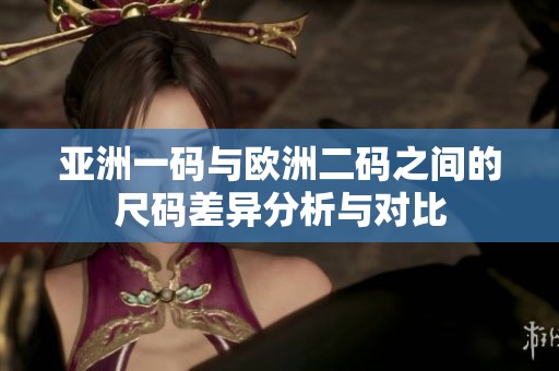 亚洲一码与欧洲二码之间的尺码差异分析与对比