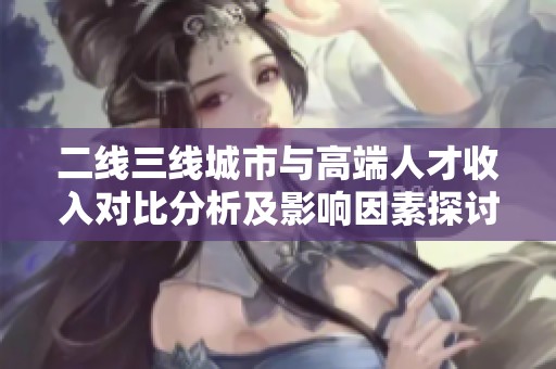 二线三线城市与高端人才收入对比分析及影响因素探讨