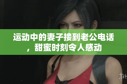 运动中的妻子接到老公电话，甜蜜时刻令人感动