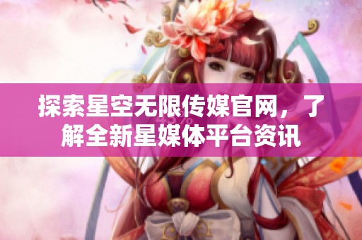 探索星空无限传媒官网，了解全新星媒体平台资讯
