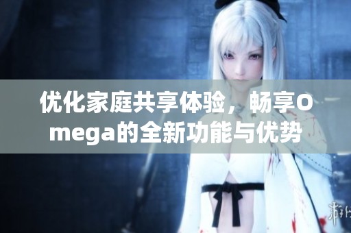优化家庭共享体验，畅享Omega的全新功能与优势