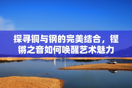 探寻铜与钢的完美结合，铿锵之音如何唤醒艺术魅力