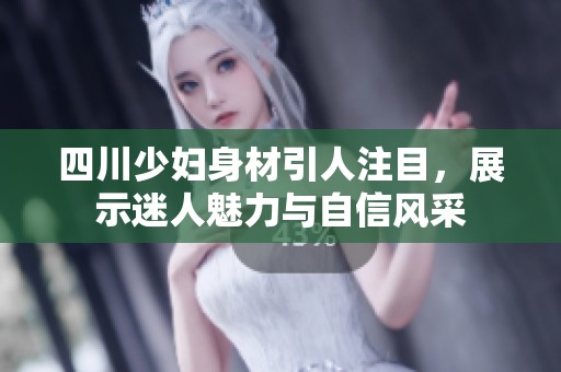 四川少妇身材引人注目，展示迷人魅力与自信风采