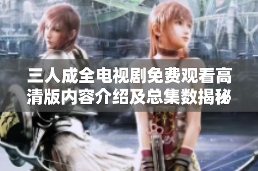 三人成全电视剧免费观看高清版内容介绍及总集数揭秘