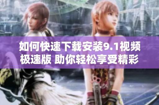 如何快速下载安装9.1视频极速版 助你轻松享受精彩内容