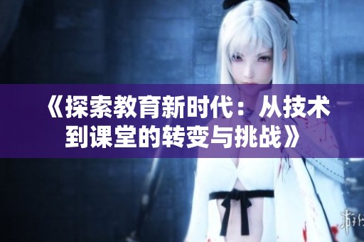 《探索教育新时代：从技术到课堂的转变与挑战》