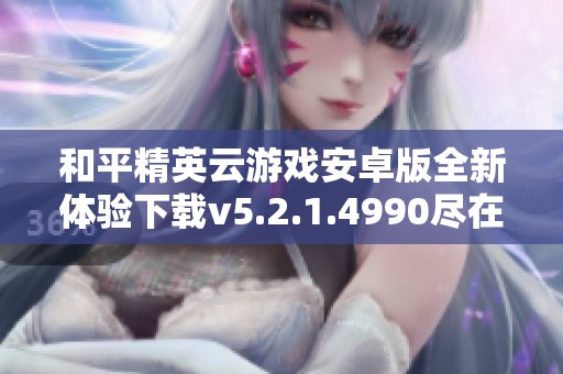 和平精英云游戏安卓版全新体验下载v5.2.1.4990尽在这里