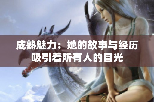 成熟魅力：她的故事与经历吸引着所有人的目光