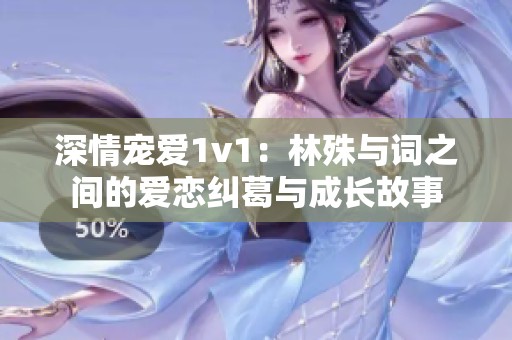 深情宠爱1v1：林殊与词之间的爱恋纠葛与成长故事