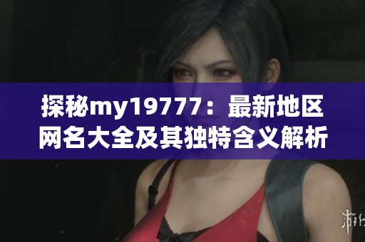 探秘my19777：最新地区网名大全及其独特含义解析