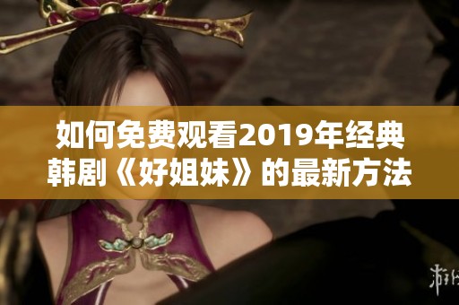 如何免费观看2019年经典韩剧《好姐妹》的最新方法介绍